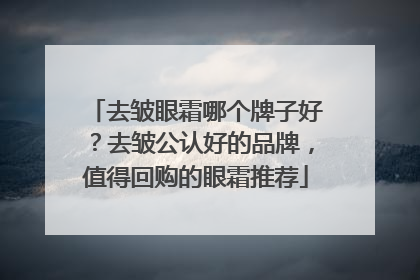 去皱眼霜哪个牌子好？去皱公认好的品牌，值得回购的眼霜推荐