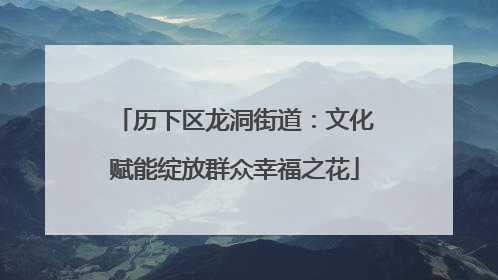 历下区龙洞街道：文化赋能绽放群众幸福之花
