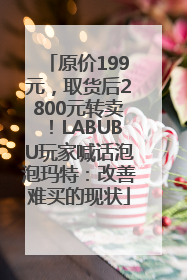 原价199元，取货后2800元转卖！LABUBU玩家喊话泡泡玛特：改善难买的现状