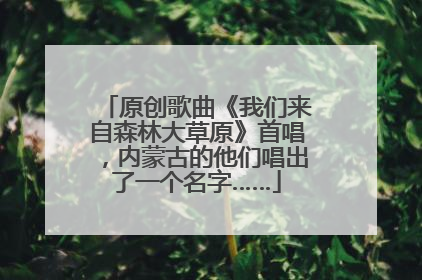 原创歌曲《我们来自森林大草原》首唱，内蒙古的他们唱出了一个名字……