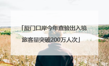 厦门口岸今年查验出入境旅客量突破200万人次