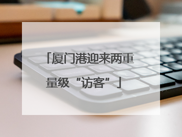 厦门港迎来两重量级“访客”