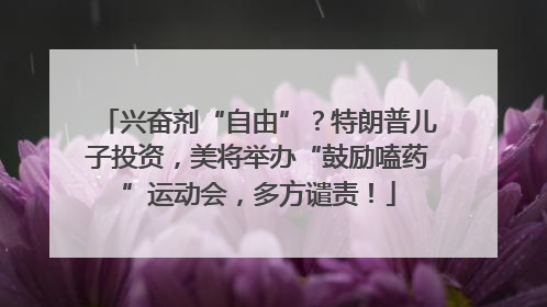 兴奋剂“自由”？特朗普儿子投资，美将举办“鼓励嗑药”运动会，多方谴责！