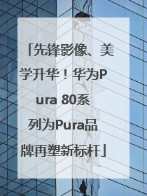 先锋影像、美学升华！华为Pura 80系列为Pura品牌再塑新标杆