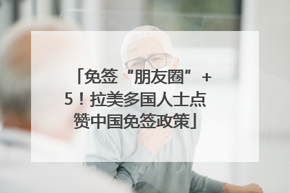 免签“朋友圈”+5！拉美多国人士点赞中国免签政策