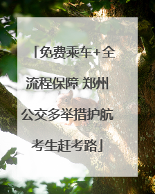 免费乘车+全流程保障 郑州公交多举措护航考生赶考路