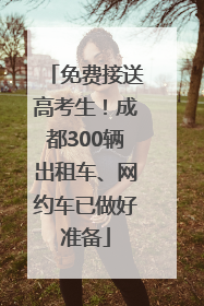 免费接送高考生！成都300辆出租车、网约车已做好准备