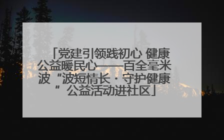 党建引领践初心 健康公益暖民心——百全毫米波“波短情长・守护健康”公益活动进社区