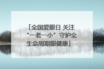 全国爱眼日 关注“一老一小”守护全生命周期眼健康