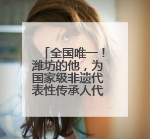全国唯一！潍坊的他，为国家级非遗代表性传承人代言