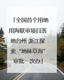 全国首个用地用海联审项目落地台州 浙江探索“地林草海”审批一次办