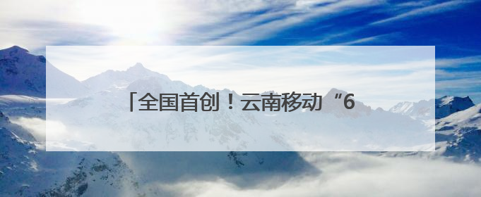 全国首创！云南移动“61520”平台很暖心