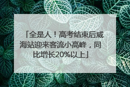 全是人！高考结束后威海站迎来客流小高峰，同比增长20%以上