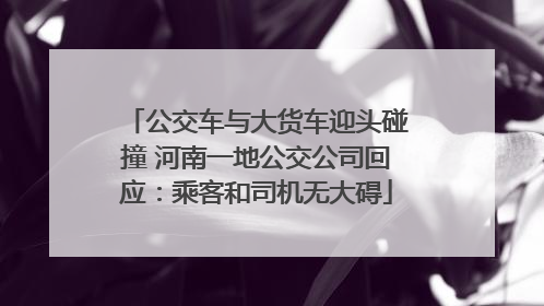 公交车与大货车迎头碰撞 河南一地公交公司回应：乘客和司机无大碍
