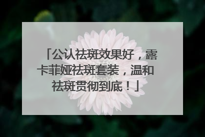 公认祛斑效果好，露卡菲娅祛斑套装，温和祛斑贯彻到底！