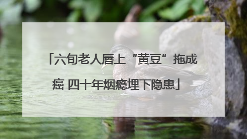 六旬老人唇上“黄豆”拖成癌 四十年烟瘾埋下隐患