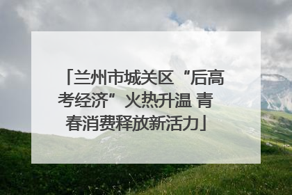 兰州市城关区“后高考经济”火热升温 青春消费释放新活力