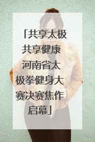 共享太极 共享健康 河南省太极拳健身大赛决赛焦作启幕