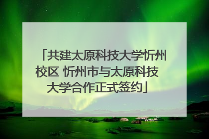 共建太原科技大学忻州校区 忻州市与太原科技大学合作正式签约