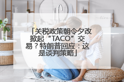 关税政策朝令夕改掀起“TACO”交易？特朗普回应：这是谈判策略