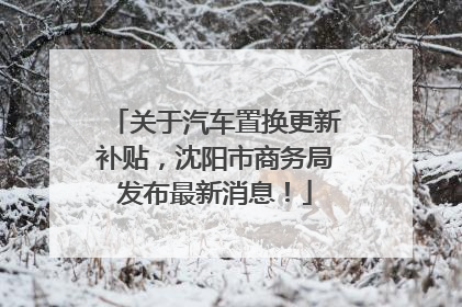 关于汽车置换更新补贴，沈阳市商务局发布最新消息！