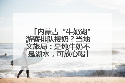 内蒙古“牛奶湖”游客排队接奶？当地文旅局：是纯牛奶不是湖水，可放心喝