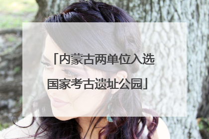 内蒙古两单位入选国家考古遗址公园