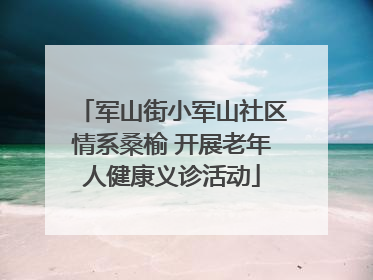 军山街小军山社区情系桑榆 开展老年人健康义诊活动