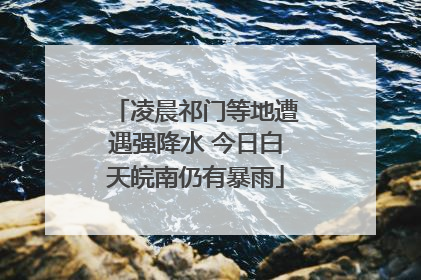 凌晨祁门等地遭遇强降水 今日白天皖南仍有暴雨