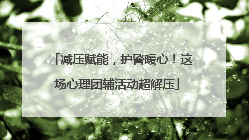 减压赋能，护警暖心！这场心理团辅活动超解压