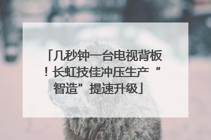 几秒钟一台电视背板！长虹技佳冲压生产“智造”提速升级