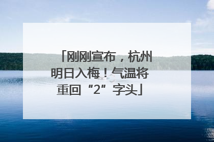 刚刚宣布，杭州明日入梅！气温将重回“2”字头