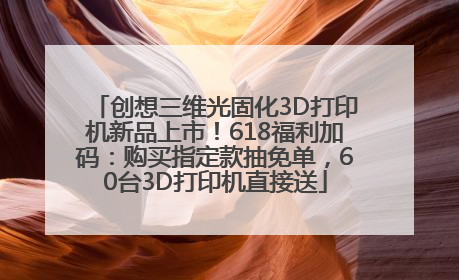 创想三维光固化3D打印机新品上市！618福利加码：购买指定款抽免单，60台3D打印机直接送
