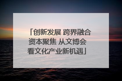 创新发展 跨界融合 资本聚焦 从文博会看文化产业新机遇