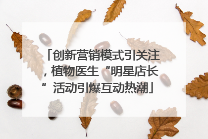 创新营销模式引关注，植物医生“明星店长”活动引爆互动热潮