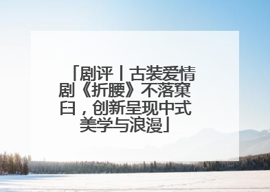 剧评丨古装爱情剧《折腰》不落窠臼，创新呈现中式美学与浪漫