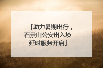 助力暑期出行，石景山公安出入境延时服务开启