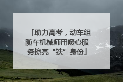 助力高考，动车组随车机械师用暖心服务擦亮“铁”身份