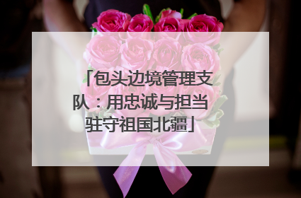 包头边境管理支队：用忠诚与担当驻守祖国北疆