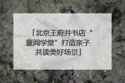 北京王府井书店“童阅学堂”打造亲子共读美好场景
