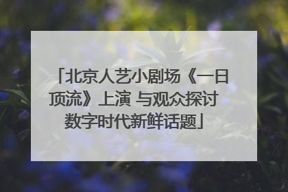 北京人艺小剧场《一日顶流》上演 与观众探讨数字时代新鲜话题