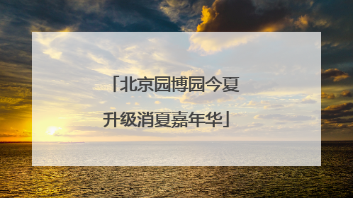 北京园博园今夏升级消夏嘉年华