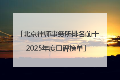 北京律师事务所排名前十2025年度口碑榜单
