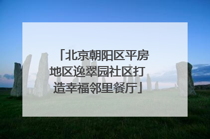 北京朝阳区平房地区逸翠园社区打造幸福邻里餐厅