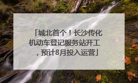城北首个！长沙传化机动车登记服务站开工，预计8月投入运营