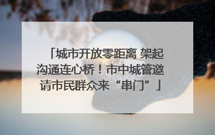 城市开放零距离 架起沟通连心桥！市中城管邀请市民群众来“串门”