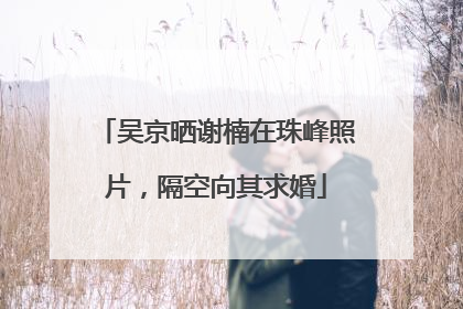 吴京晒谢楠在珠峰照片，隔空向其求婚