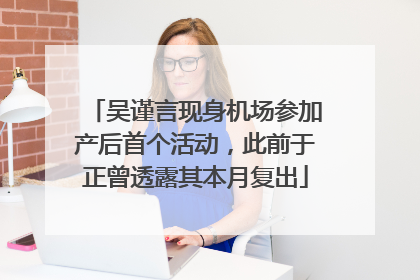 吴谨言现身机场参加产后首个活动，此前于正曾透露其本月复出