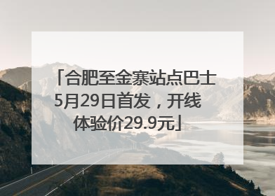 合肥至金寨站点巴士5月29日首发，开线体验价29.9元