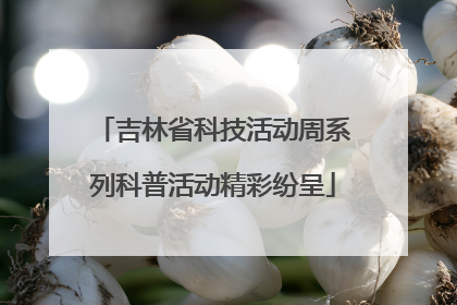吉林省科技活动周系列科普活动精彩纷呈